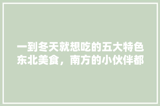一到冬天就想吃的五大特色东北美食，南方的小伙伴都吃过吗，北方特色美食小吃 一到冬天就想吃的五大特色东北美食，南方的小伙伴都吃过吗，北方特色美食小吃 家居窍门