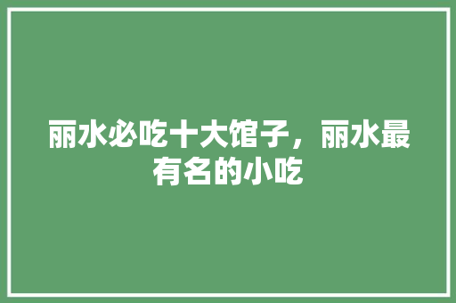 丽水必吃十大馆子，丽水最有名的小吃 丽水必吃十大馆子，丽水最有名的小吃 家居窍门