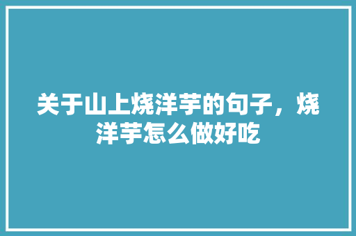 关于山上烧洋芋的句子，烧洋芋怎么做好吃 关于山上烧洋芋的句子，烧洋芋怎么做好吃 生活指南