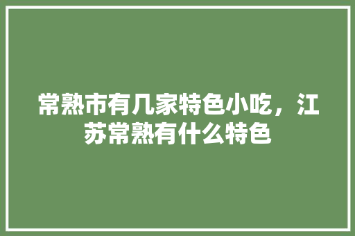 常熟市有几家特色小吃，江苏常熟有什么特色 常熟市有几家特色小吃，江苏常熟有什么特色 美食推荐