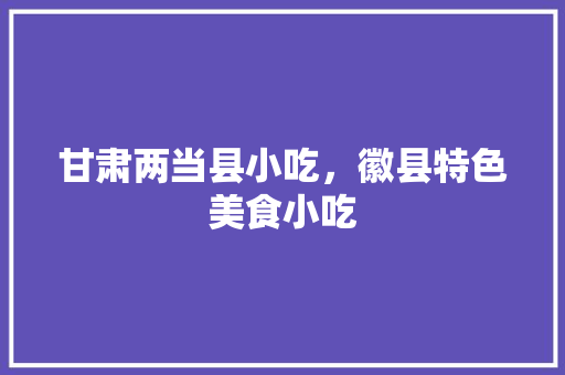 甘肃两当县小吃，徽县特色美食小吃 甘肃两当县小吃，徽县特色美食小吃 旅行资讯