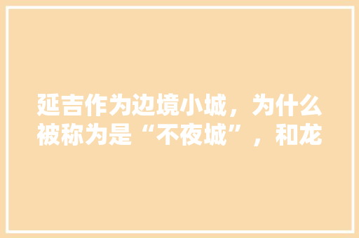 延吉作为边境小城，为什么被称为是“不夜城”，和龙市特色美食 延吉作为边境小城，为什么被称为是“不夜城”，和龙市特色美食 生活指南