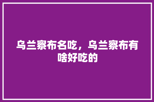 乌兰察布名吃，乌兰察布有啥好吃的