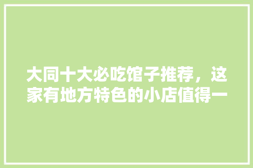 大同十大必吃馆子推荐，这家有地方特色的小店值得一去 大同十大必吃馆子推荐，这家有地方特色的小店值得一去 健康建议