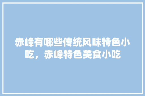 赤峰	有哪些传统风味特色小吃，赤峰特色美食小吃