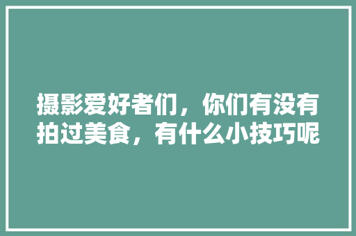 摄影爱好者们，你们有没有拍过美食，有什么小技巧呢，拍摄特色美食的脚本