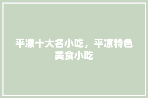 平凉十大名小吃，平凉特色美食小吃 平凉十大名小吃，平凉特色美食小吃 家居窍门