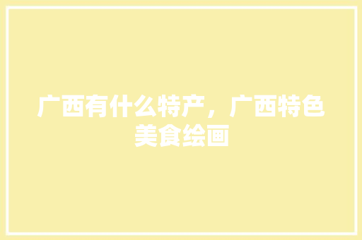 广西有什么特产，广西特色美食绘画