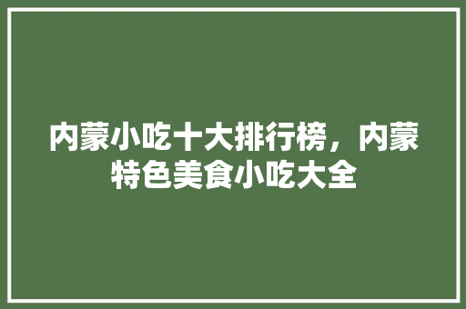 内蒙小吃十大排行榜，内蒙特色美食小吃大全