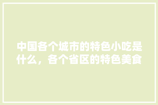 中国各个城市的特色小吃是什么，各个省区的特色美食