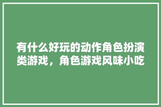 有什么好玩的动作角色扮演类游戏，角色游戏风味小吃