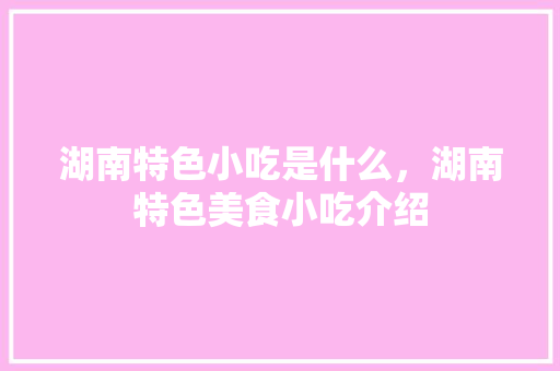 湖南特色小吃是什么，湖南特色美食小吃介绍