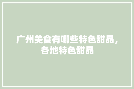 广州美食有哪些特色甜品，各地特色甜品