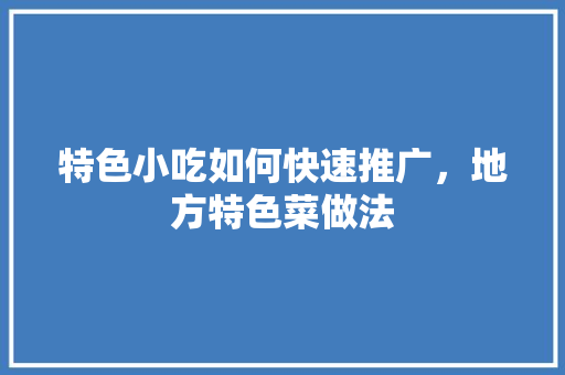 特色小吃如何快速推广，地方特色菜做法 特色小吃如何快速推广，地方特色菜做法 健康建议