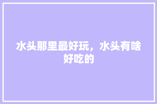 水头那里最好玩，水头有啥好吃的