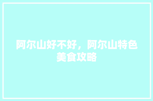 阿尔山好不好，阿尔山特色美食攻略 阿尔山好不好，阿尔山特色美食攻略 健康建议