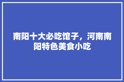 南阳十大必吃馆子，河南南阳特色美食小吃 南阳十大必吃馆子，河南南阳特色美食小吃 旅行资讯