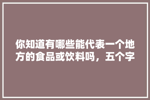 你知道有哪些能代表一个地方的食品或饮料吗，五个字的特色美食