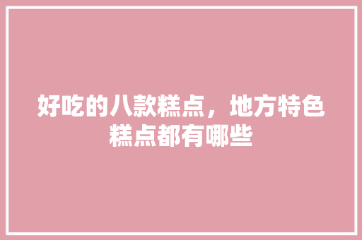 好吃的八款糕点，地方特色糕点都有哪些 好吃的八款糕点，地方特色糕点都有哪些 美食推荐