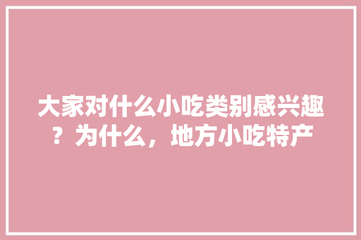 大家对什么小吃类别感兴趣？为什么，地方小吃特产 大家对什么小吃类别感兴趣？为什么，地方小吃特产 生活指南
