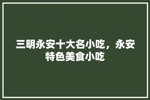 三明永安十大名小吃，永安特色美食小吃 三明永安十大名小吃，永安特色美食小吃 家居窍门