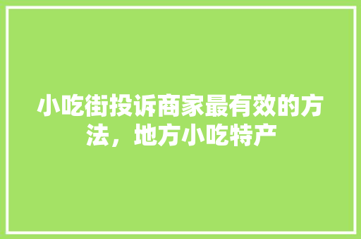 小吃街投诉商家最有效的方法，地方小吃特产