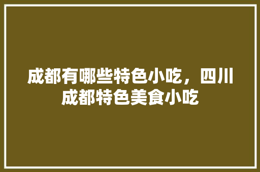 成都有哪些特色小吃，四川成都特色美食小吃 成都有哪些特色小吃，四川成都特色美食小吃 健康建议