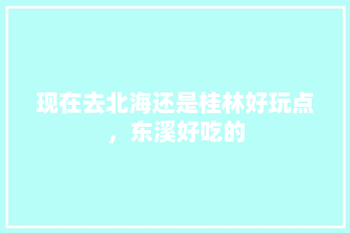 现在去北海还是桂林好玩点，东溪好吃的 现在去北海还是桂林好玩点，东溪好吃的 生活指南