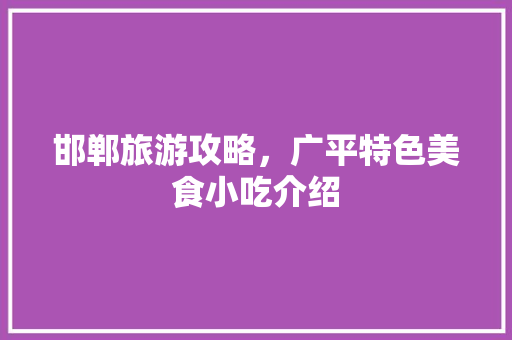邯郸旅游攻略，广平特色美食小吃介绍 邯郸旅游攻略，广平特色美食小吃介绍 生活指南