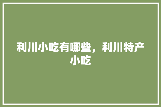 利川小吃有哪些，利川特产小吃 利川小吃有哪些，利川特产小吃 旅行资讯