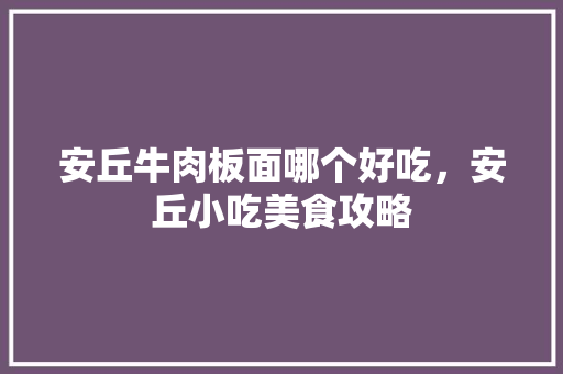 安丘牛肉板面哪个好吃，安丘小吃美食攻略 安丘牛肉板面哪个好吃，安丘小吃美食攻略 美食推荐