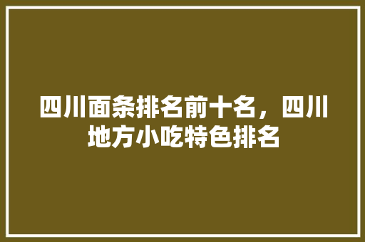 四川面条排名前十名，四川地方小吃特色排名 四川面条排名前十名，四川地方小吃特色排名 健康建议