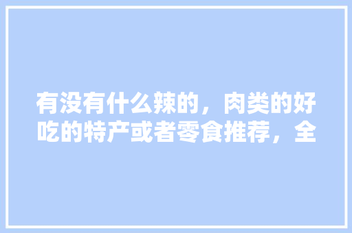 有没有什么辣的，肉类的好吃的特产或者零食推荐，全国各地特色肉食 有没有什么辣的，肉类的好吃的特产或者零食推荐，全国各地特色肉食 家居窍门