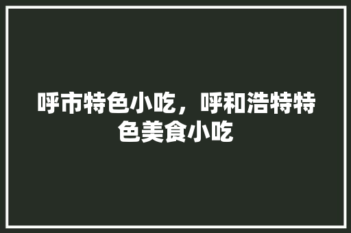 呼市特色小吃，呼和浩特特色美食小吃 呼市特色小吃，呼和浩特特色美食小吃 家居窍门