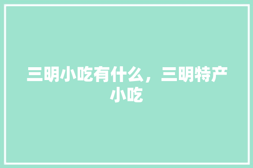 三明小吃有什么，三明特产小吃 三明小吃有什么，三明特产小吃 健康建议