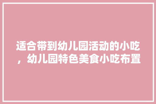 适合带到幼儿园活动的小吃，幼儿园特色美食小吃布置
