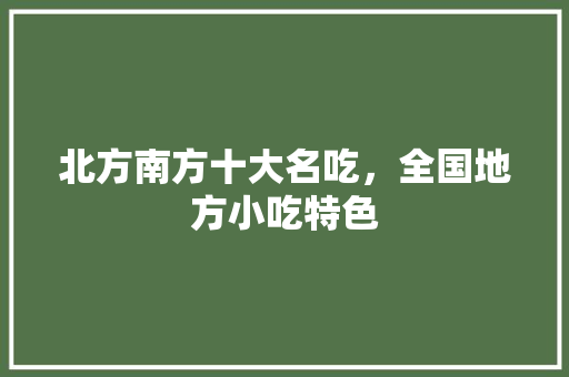 北方南方十大名吃，全国地方小吃特色 北方南方十大名吃，全国地方小吃特色 健康建议