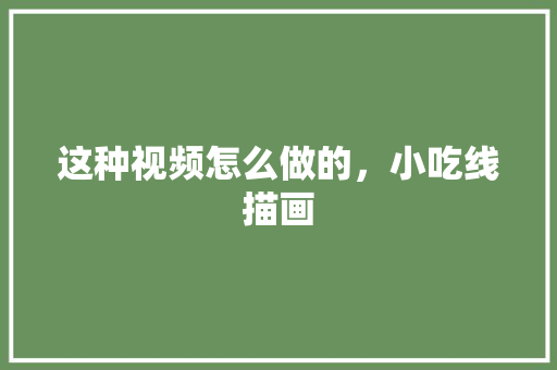 这种视频怎么做的，小吃线描画 这种视频怎么做的，小吃线描画 家居窍门