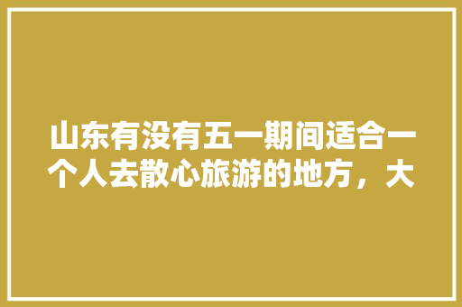 山东有没有五一期间适合一个人去散心旅游的地方，大辛庄附近好吃的