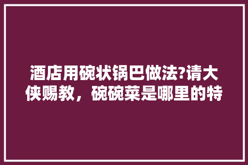 酒店用碗状锅巴做法?请大侠赐教，碗碗菜是哪里的特色