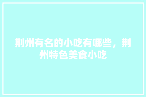 荆州有名的小吃有哪些，荆州特色美食小吃