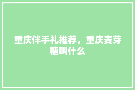 重庆伴手礼推荐，重庆麦芽糖叫什么 重庆伴手礼推荐，重庆麦芽糖叫什么 美食推荐