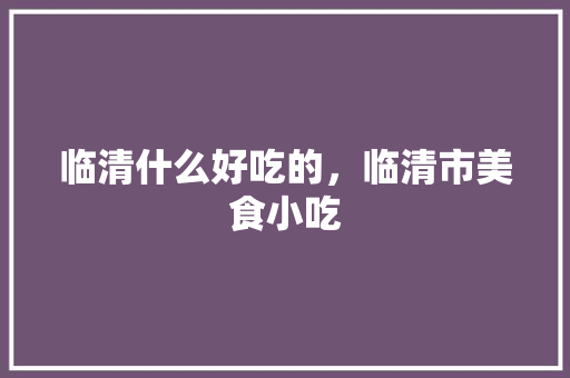 临清什么好吃的，临清市美食小吃 临清什么好吃的，临清市美食小吃 家居窍门