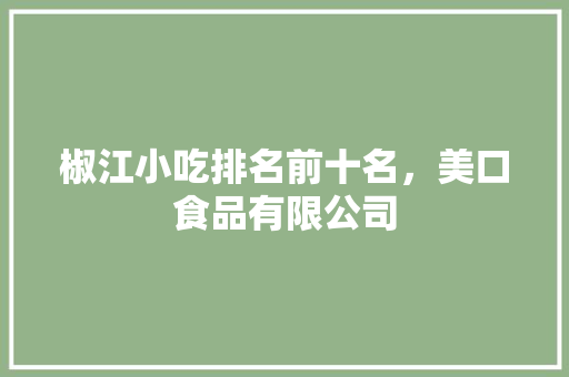椒江小吃排名前十名，美口食品有限公司 椒江小吃排名前十名，美口食品有限公司 家居窍门
