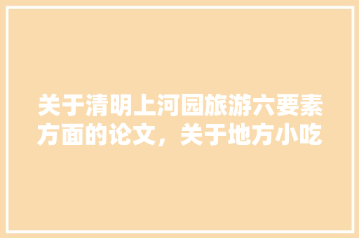 关于清明上河园旅游六要素方面的论文，关于地方小吃的论文 关于清明上河园旅游六要素方面的论文，关于地方小吃的论文 美食推荐