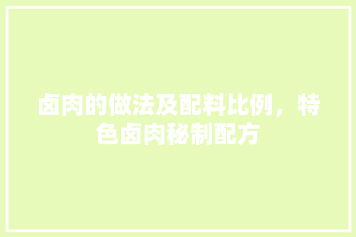 卤肉的做法及配料比例，特色卤肉秘制配方 卤肉的做法及配料比例，特色卤肉秘制配方 家居窍门