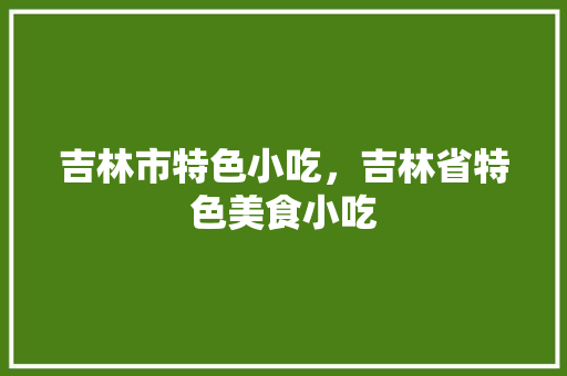 吉林市特色小吃，吉林省特色美食小吃