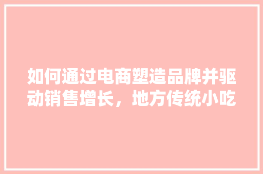 如何通过电商塑造品牌并驱动销售增长,地方传统小吃怎样发展 家居窍门 如何通过电商塑造品牌并驱动销售增长,地方传统小吃怎样发展 如何通过电商塑造品牌并驱动销售增长,地方传统小吃怎样发展 家居窍门