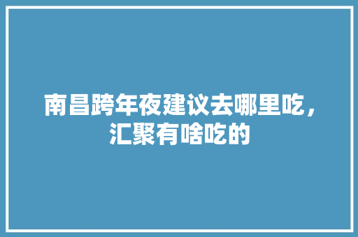 南昌跨年夜建议去哪里吃，汇聚有啥吃的 南昌跨年夜建议去哪里吃，汇聚有啥吃的 生活指南
