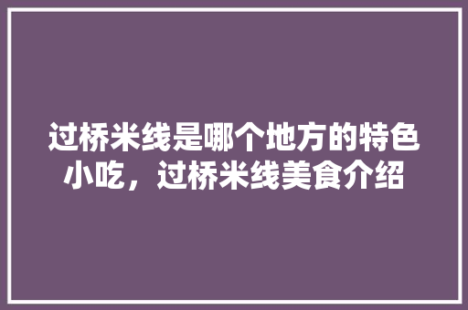 过桥米线是哪个地方的特色小吃，过桥米线美食介绍 过桥米线是哪个地方的特色小吃，过桥米线美食介绍 生活指南
